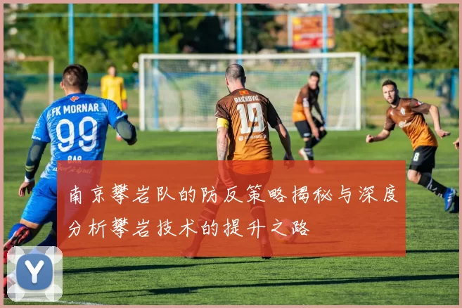 南京攀岩队的防反策略揭秘与深度分析攀岩技术的提升之路