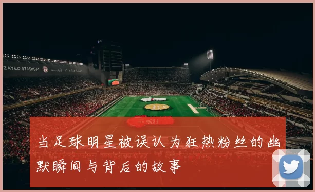 当足球明星被误认为狂热粉丝的幽默瞬间与背后的故事