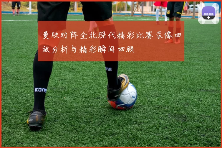 曼联对阵全北现代精彩比赛录像回放分析与精彩瞬间回顾