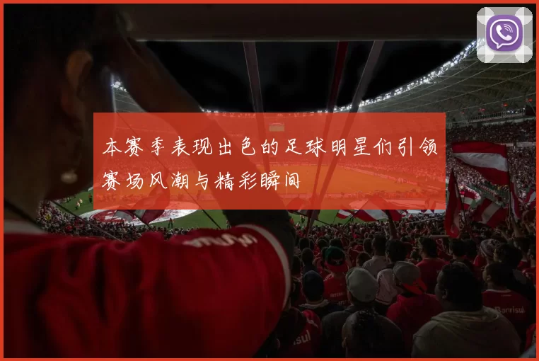 本赛季表现出色的足球明星们引领赛场风潮与精彩瞬间