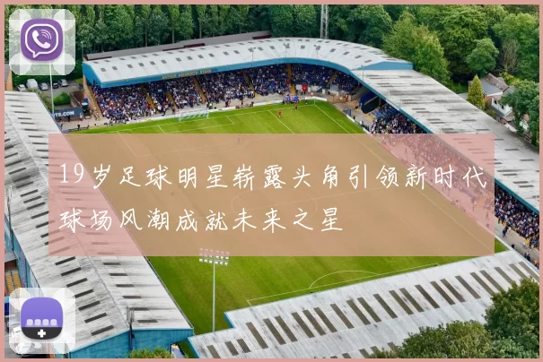 19岁足球明星崭露头角引领新时代球场风潮成就未来之星