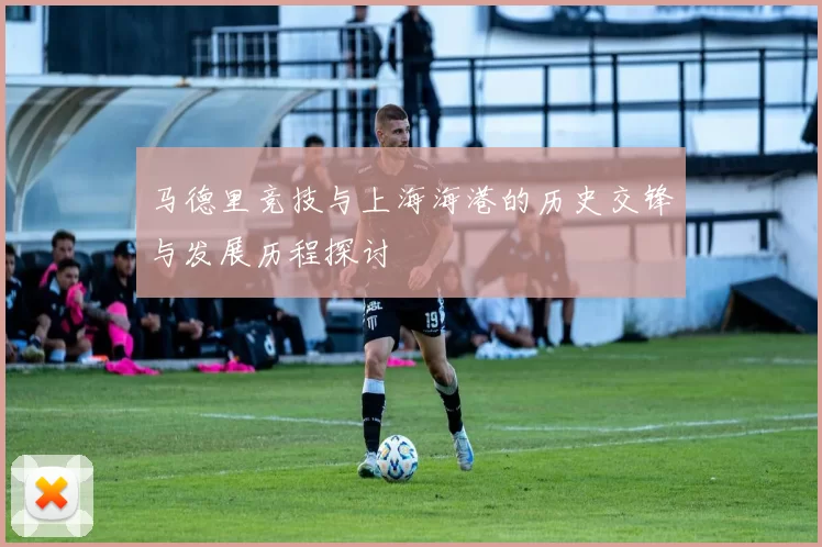 马德里竞技与上海海港的历史交锋与发展历程探讨