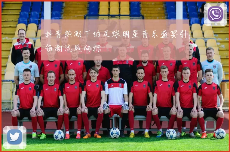 抖音热潮下的足球明星音乐盛宴引领潮流风向标