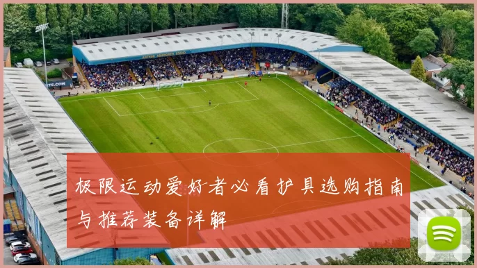 极限运动爱好者必看护具选购指南与推荐装备详解