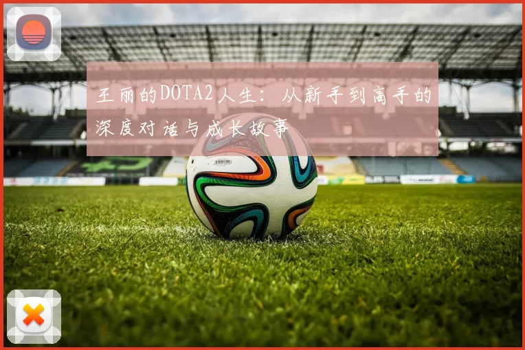 王丽的DOTA2人生：从新手到高手的深度对话与成长故事
