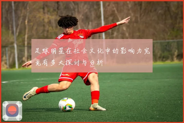 足球明星在社会文化中的影响力究竟有多大探讨与分析