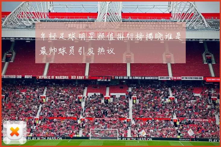 年轻足球明星颜值排行榜揭晓谁是最帅球员引发热议