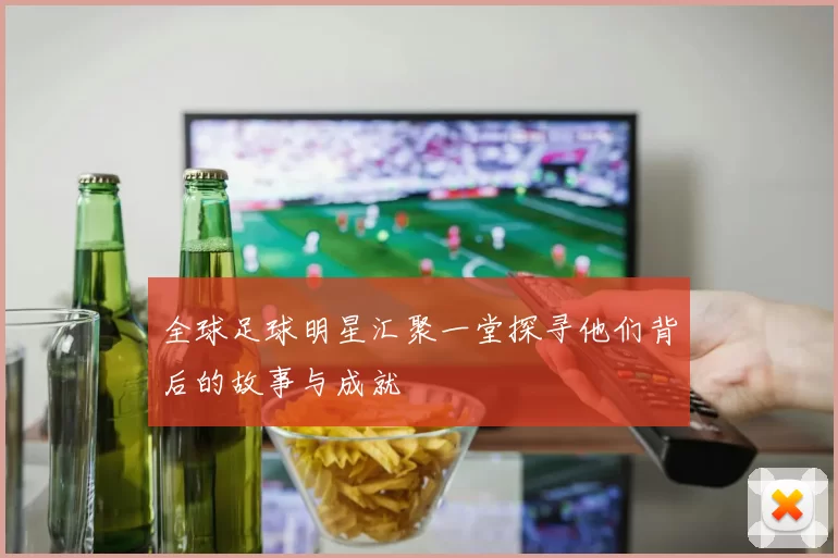 全球足球明星汇聚一堂探寻他们背后的故事与成就