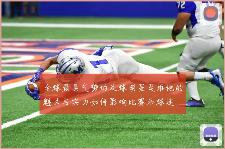 全球最具气势的足球明星是谁他的魅力与实力如何影响比赛和球迷