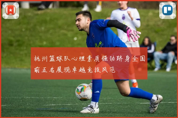杭州篮球队心理素质强劲跻身全国前五名展现卓越竞技风范