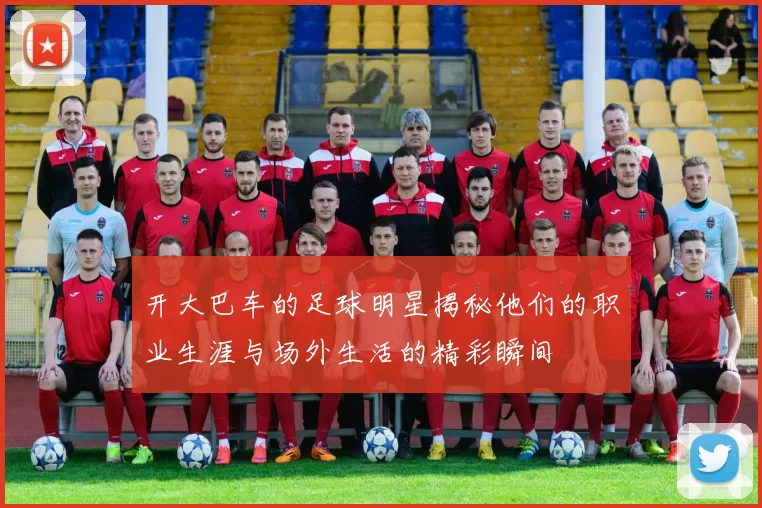 开大巴车的足球明星揭秘他们的职业生涯与场外生活的精彩瞬间