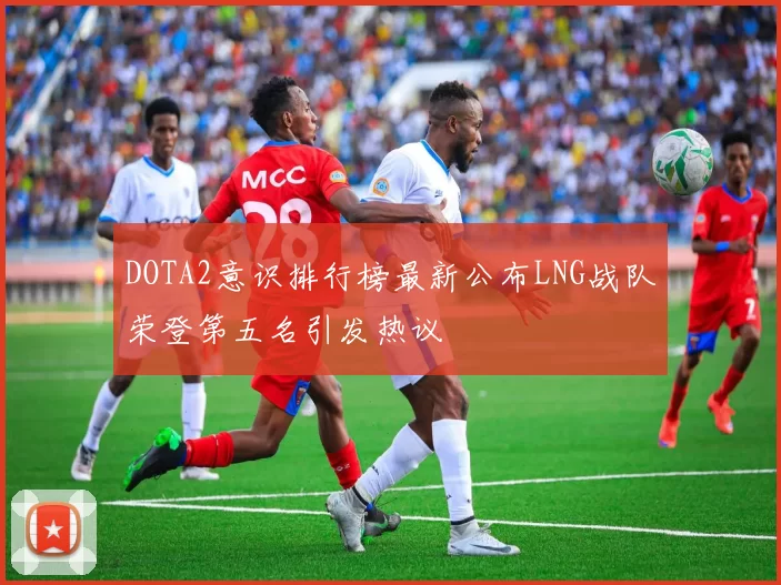 DOTA2意识排行榜最新公布LNG战队荣登第五名引发热议