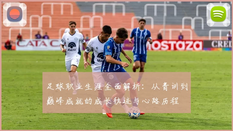 足球职业生涯全面解析：从青训到巅峰成就的成长轨迹与心路历程