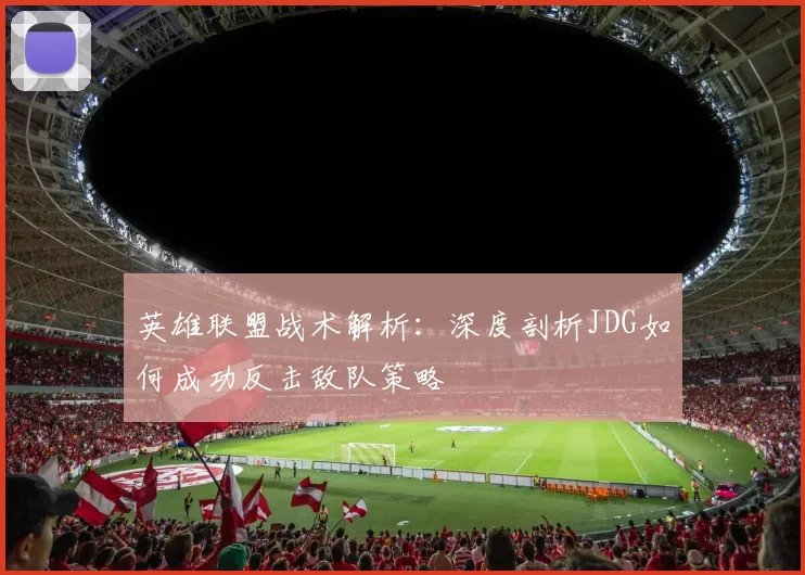 英雄联盟战术解析：深度剖析JDG如何成功反击敌队策略