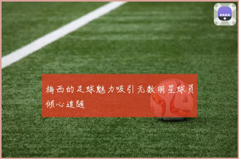 梅西的足球魅力吸引无数明星球员倾心追随