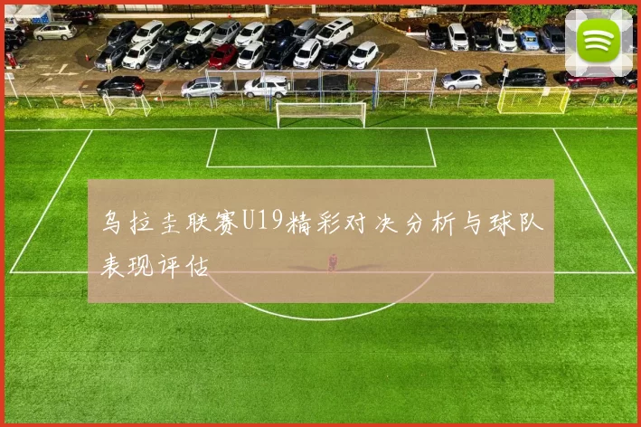 乌拉圭联赛U19精彩对决分析与球队表现评估