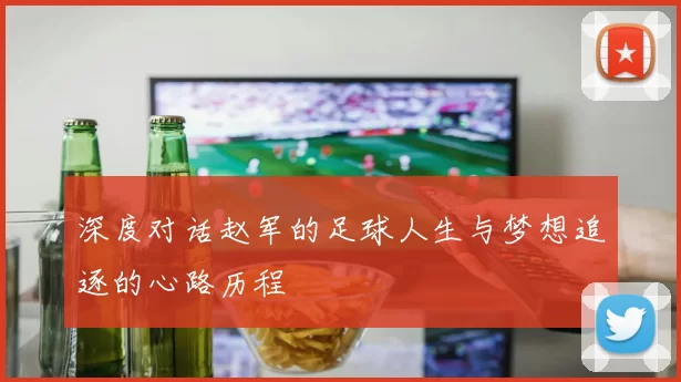 深度对话赵军的足球人生与梦想追逐的心路历程