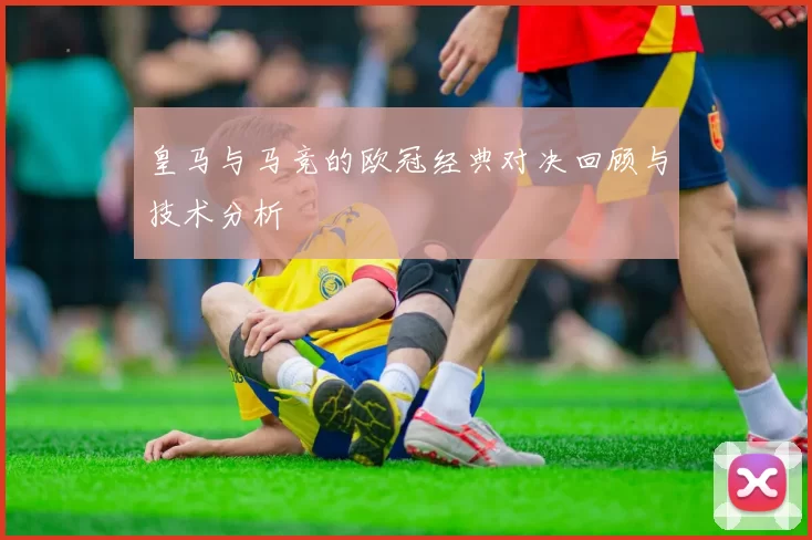 皇马与马竞的欧冠经典对决回顾与技术分析