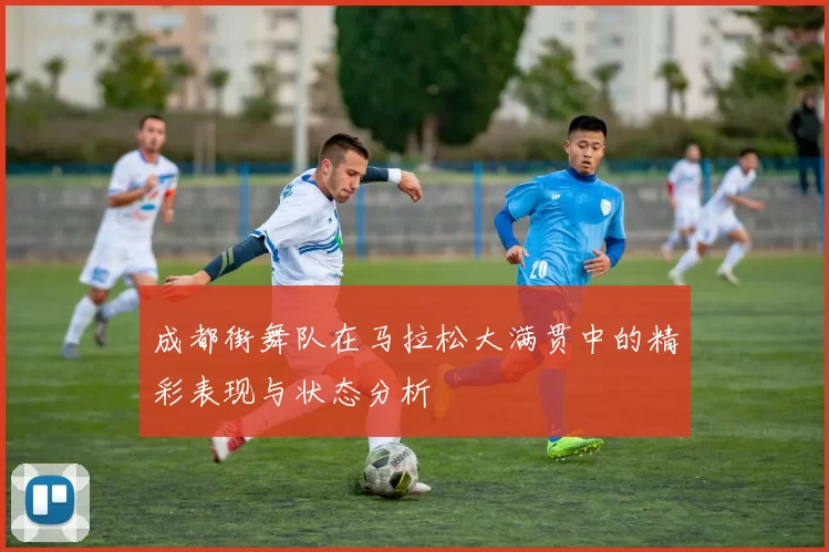成都街舞队在马拉松大满贯中的精彩表现与状态分析