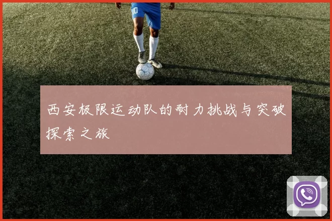西安极限运动队的耐力挑战与突破探索之旅