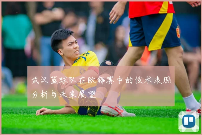 武汉篮球队在欧锦赛中的技术表现分析与未来展望