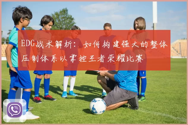 EDG战术解析：如何构建强大的整体压制体系以掌控王者荣耀比赛