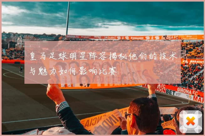 皇马足球明星阵容揭秘他们的技术与魅力如何影响比赛