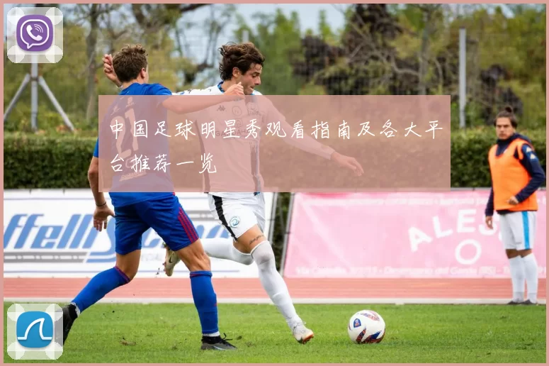 中国足球明星秀观看指南及各大平台推荐一览