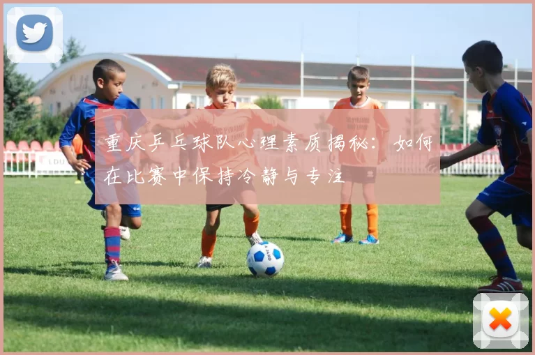 重庆乒乓球队心理素质揭秘：如何在比赛中保持冷静与专注