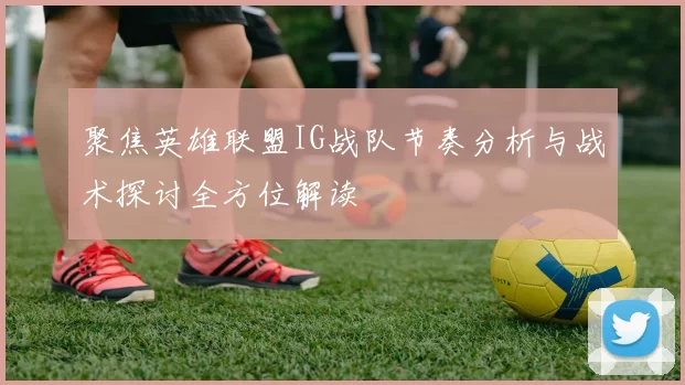 聚焦英雄联盟IG战队节奏分析与战术探讨全方位解读