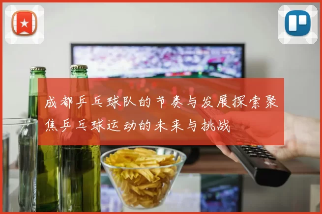 成都乒乓球队的节奏与发展探索聚焦乒乓球运动的未来与挑战