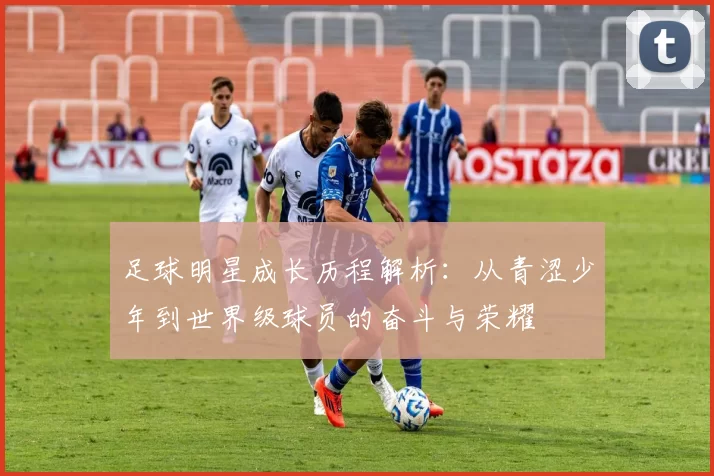 足球明星成长历程解析：从青涩少年到世界级球员的奋斗与荣耀