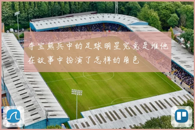 夺宝熊兵中的足球明星究竟是谁他在故事中扮演了怎样的角色