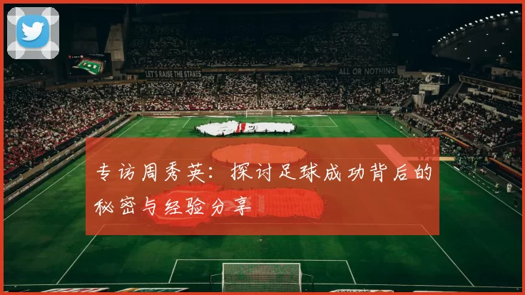 专访周秀英：探讨足球成功背后的秘密与经验分享