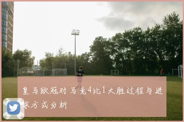 皇马欧冠对马竞4比1大胜过程与进球方式分析