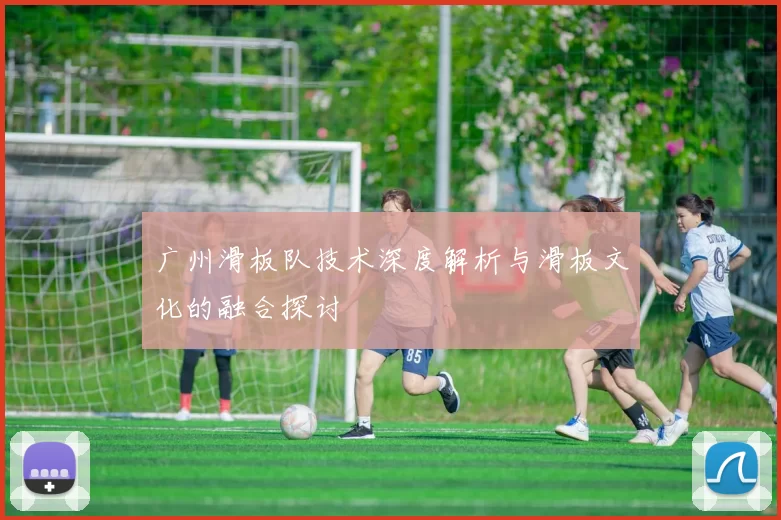 广州滑板队技术深度解析与滑板文化的融合探讨