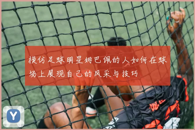模仿足球明星姆巴佩的人如何在球场上展现自己的风采与技巧