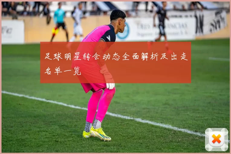 足球明星转会动态全面解析及出走名单一览