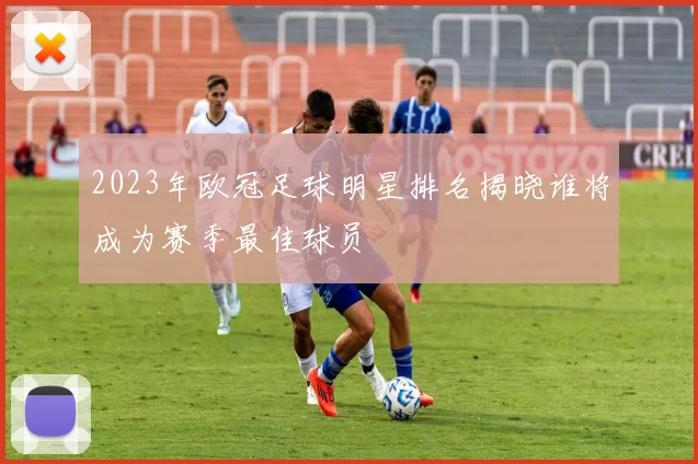 2023年欧冠足球明星排名揭晓谁将成为赛季最佳球员