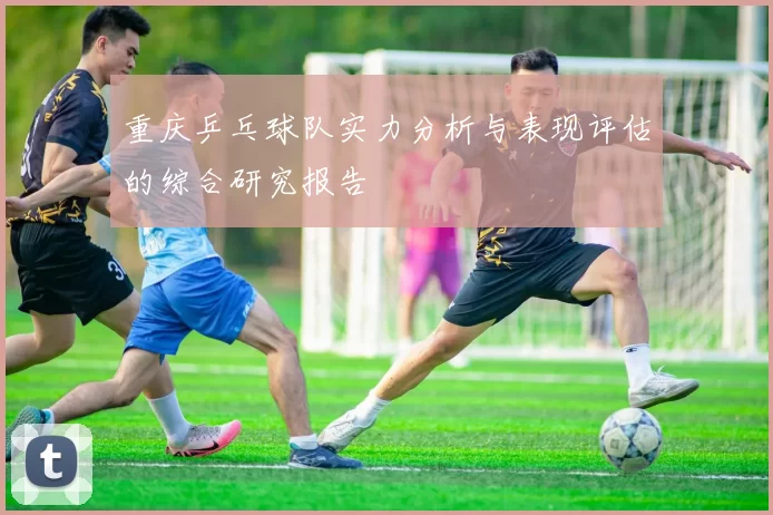重庆乒乓球队实力分析与表现评估的综合研究报告