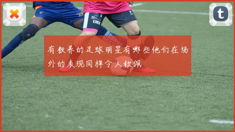 有教养的足球明星有哪些他们在场外的表现同样令人钦佩