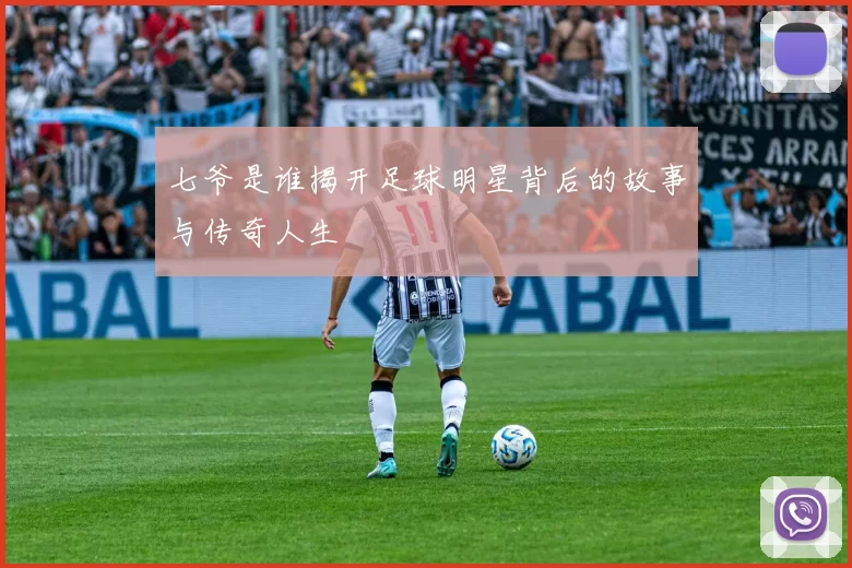 七爷是谁揭开足球明星背后的故事与传奇人生