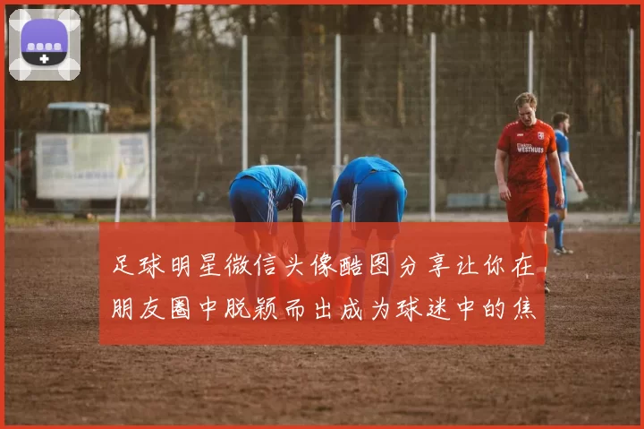 足球明星微信头像酷图分享让你在朋友圈中脱颖而出成为球迷中的焦点