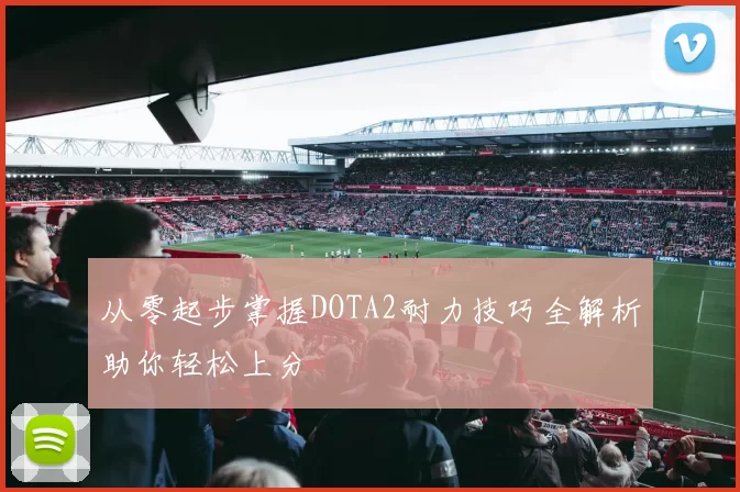 从零起步掌握DOTA2耐力技巧全解析助你轻松上分