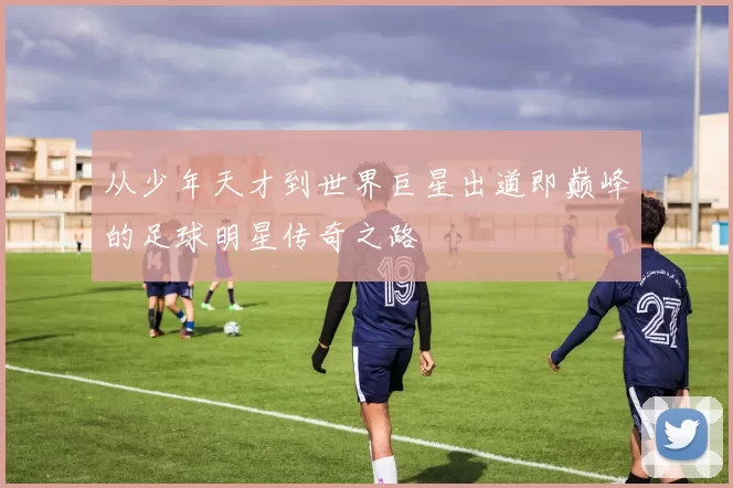 从少年天才到世界巨星出道即巅峰的足球明星传奇之路
