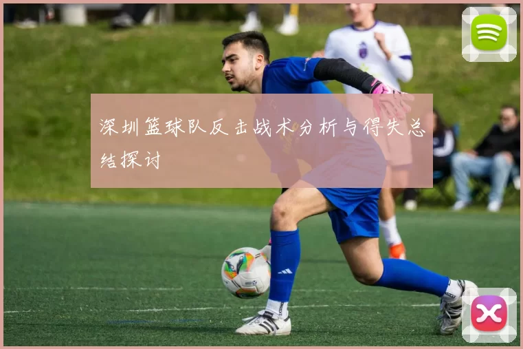 深圳篮球队反击战术分析与得失总结探讨
