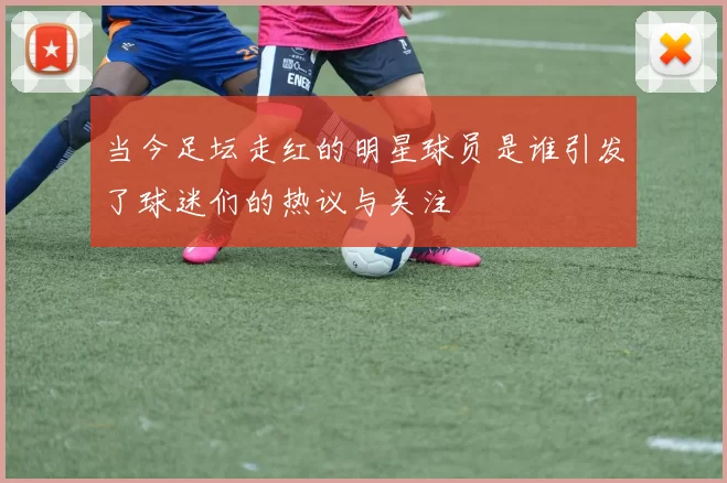 当今足坛走红的明星球员是谁引发了球迷们的热议与关注