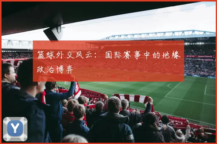 篮球外交风云：国际赛事中的地缘政治博弈