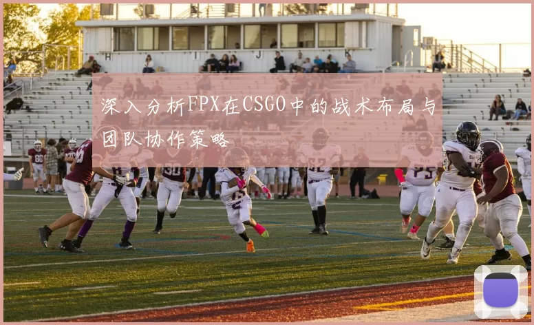 深入分析FPX在CSGO中的战术布局与团队协作策略