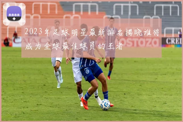 2023年足球明星最新排名揭晓谁将成为全球最佳球员的王者